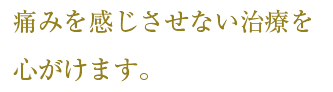 痛みを感じさせない治療を心がけます。
