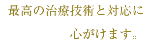 最高の治療技術と対応に心がけます。