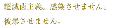 超滅菌主義。感染させません。被爆させません。