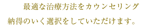 最適な治療方法をカウンセリング納得のいく選択をしていただけます。